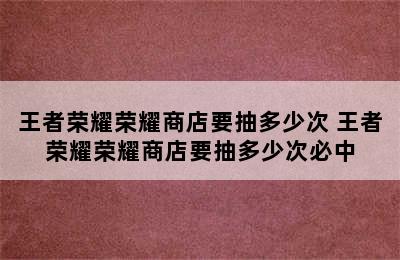 王者荣耀荣耀商店要抽多少次 王者荣耀荣耀商店要抽多少次必中